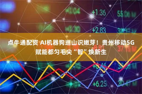 点牛通配资 AI机器狗巡山识嫩芽！贵州移动5G赋能都匀毛尖“智”焕新生