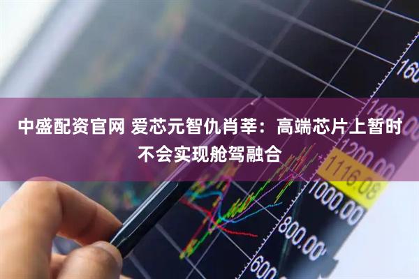 中盛配资官网 爱芯元智仇肖莘：高端芯片上暂时不会实现舱驾融合