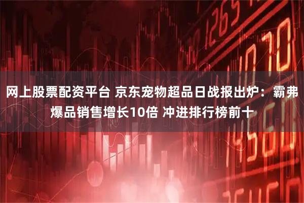 网上股票配资平台 京东宠物超品日战报出炉：霸弗爆品销售增长10倍 冲进排行榜前十
