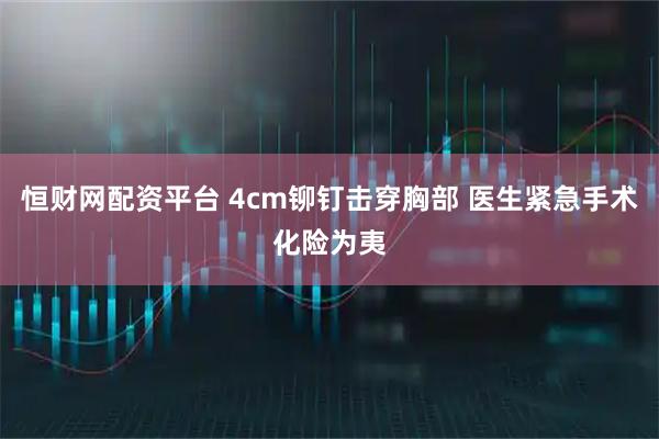 恒财网配资平台 4cm铆钉击穿胸部 医生紧急手术化险为夷