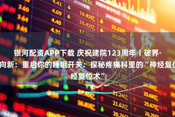 银河配资APP下载 庆祝建院123周年丨破界·技术向新：重启你的睡眠开关：探秘疼痛科里的“神经复位术”