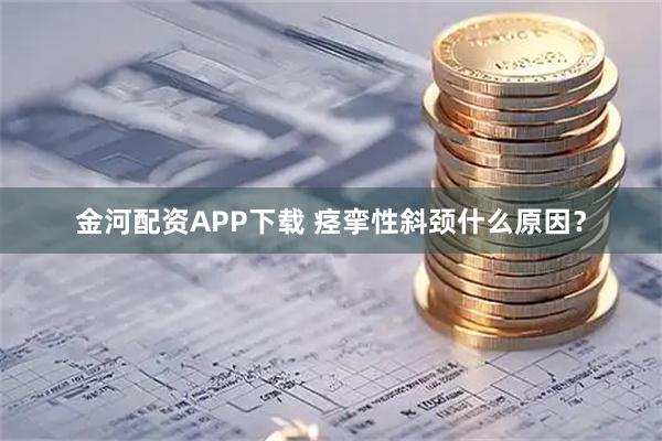 金河配资APP下载 痉挛性斜颈什么原因？