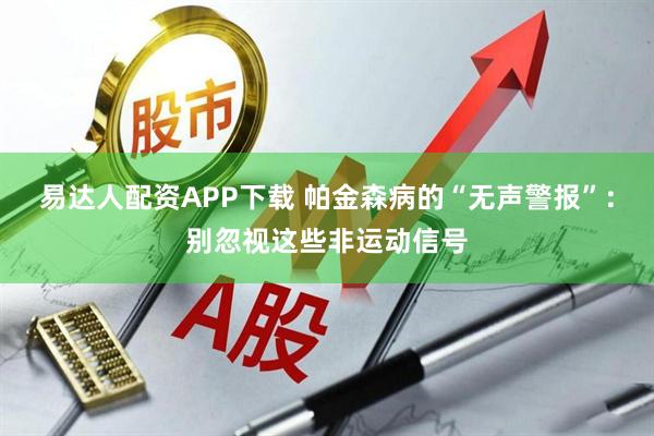 易达人配资APP下载 帕金森病的“无声警报”：别忽视这些非运动信号