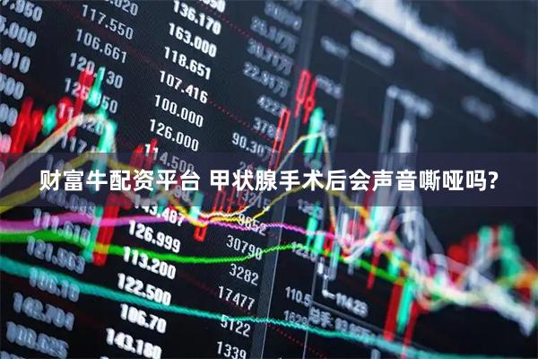 财富牛配资平台 甲状腺手术后会声音嘶哑吗?