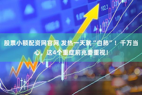 股票小额配资网官网 发热一天就“白肺”！千万当心，这4个重症前兆要重视！