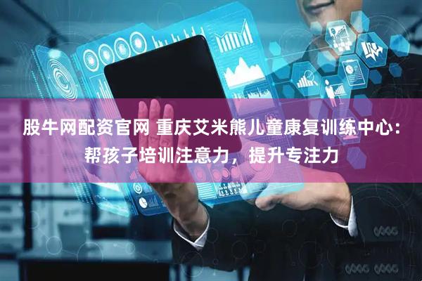 股牛网配资官网 重庆艾米熊儿童康复训练中心：帮孩子培训注意力，提升专注力
