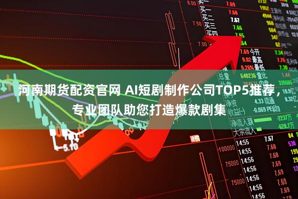 河南期货配资官网 AI短剧制作公司TOP5推荐，专业团队助您打造爆款剧集