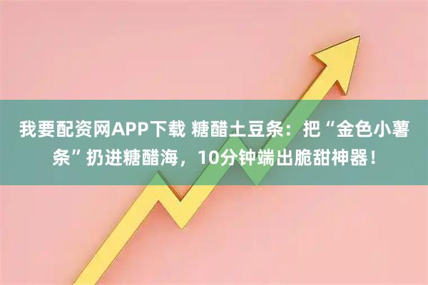 我要配资网APP下载 糖醋土豆条：把“金色小薯条”扔进糖醋海，10分钟端出脆甜神器！