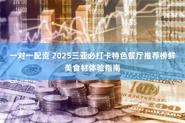 一对一配资 2025三亚必打卡特色餐厅推荐榜鲜美食材体验指南