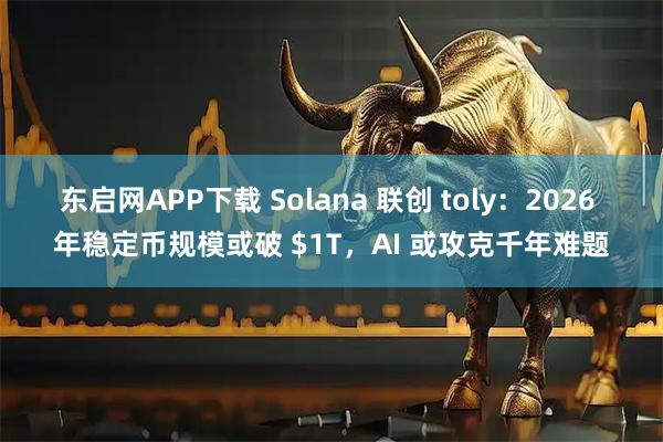 东启网APP下载 Solana 联创 toly：2026 年稳定币规模或破 $1T，AI 或攻克千年难题