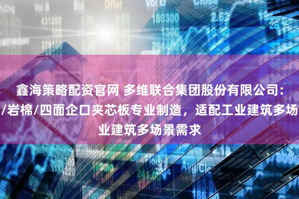 鑫海策略配资官网 多维联合集团股份有限公司：聚氨酯/岩棉/四面企口夹芯板专业制造，适配工业建筑多场景需求