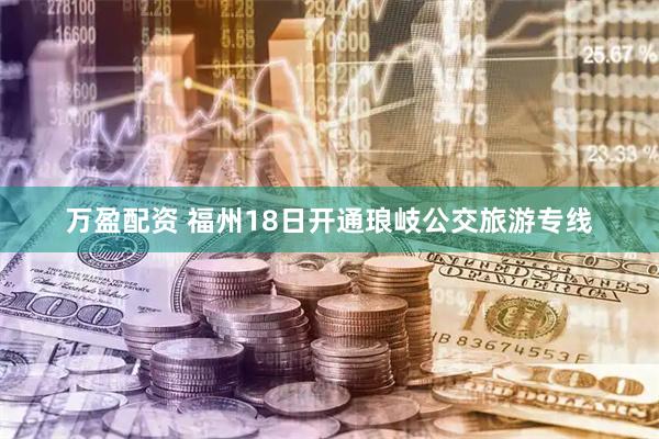 万盈配资 福州18日开通琅岐公交旅游专线