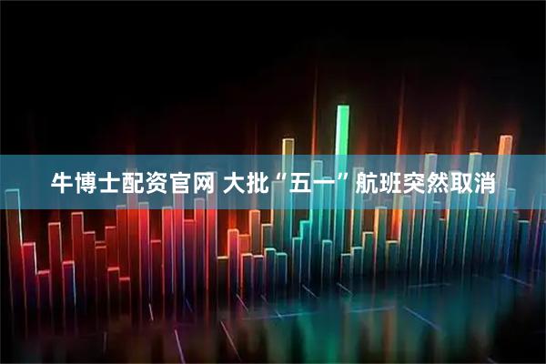 牛博士配资官网 大批“五一”航班突然取消