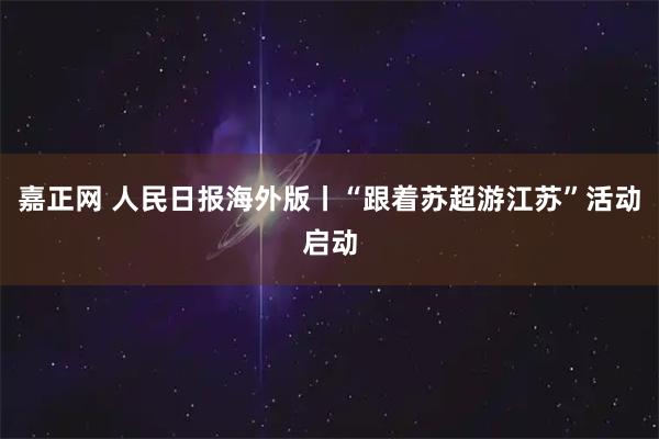 嘉正网 人民日报海外版丨“跟着苏超游江苏”活动启动