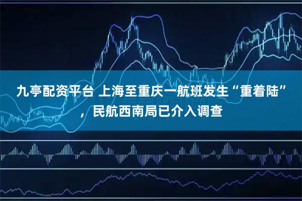 九亭配资平台 上海至重庆一航班发生“重着陆”，民航西南局已介入调查