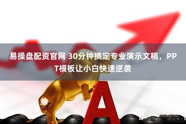 易操盘配资官网 30分钟搞定专业演示文稿，PPT模板让小白快速逆袭