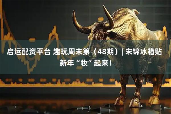 启运配资平台 趣玩周末第（48期）| 宋锦冰箱贴 新年“妆”起来！