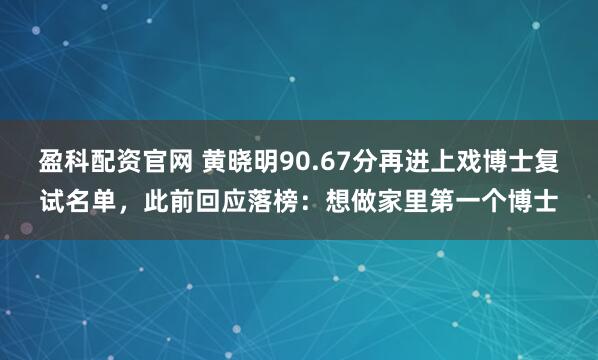 盈科配资官网 黄晓明90.67分再进上戏博士复试名单，此前回应落榜：想做家里第一个博士