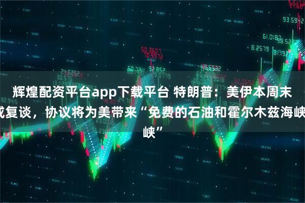 辉煌配资平台app下载平台 特朗普：美伊本周末或复谈，协议将为美带来“免费的石油和霍尔木兹海峡”
