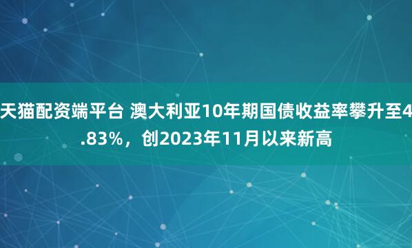天猫配资端平台 澳大利亚10年期国债收益率攀升至4.83%，创2023年11月以来新高
