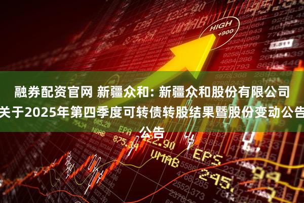 融券配资官网 新疆众和: 新疆众和股份有限公司关于2025年第四季度可转债转股结果暨股份变动公告