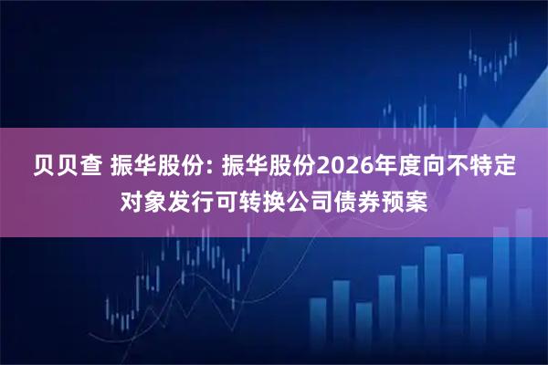 贝贝查 振华股份: 振华股份2026年度向不特定对象发行可转换公司债券预案