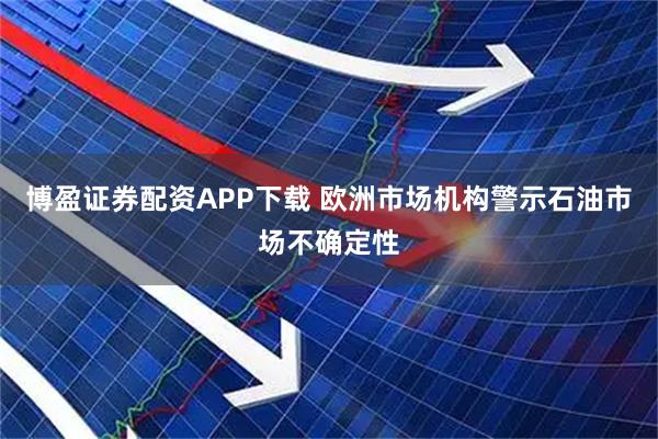博盈证券配资APP下载 欧洲市场机构警示石油市场不确定性