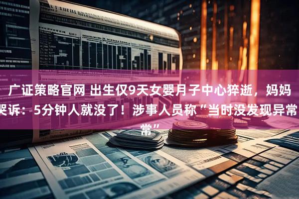 广证策略官网 出生仅9天女婴月子中心猝逝，妈妈哭诉：5分钟人就没了！涉事人员称“当时没发现异常”