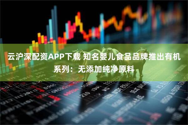 云沪深配资APP下载 知名婴儿食品品牌推出有机系列：无添加纯净原料