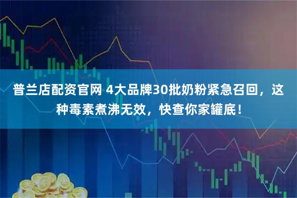 普兰店配资官网 4大品牌30批奶粉紧急召回，这种毒素煮沸无效，快查你家罐底！
