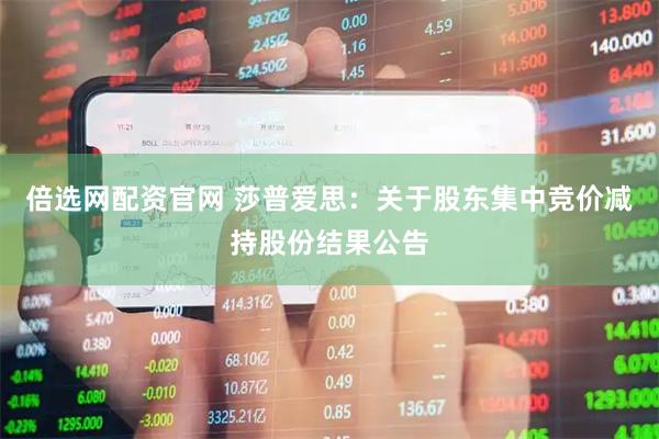 倍选网配资官网 莎普爱思：关于股东集中竞价减持股份结果公告