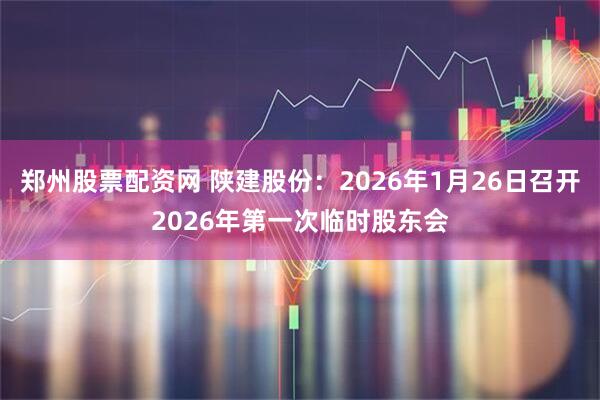 郑州股票配资网 陕建股份：2026年1月26日召开2026年第一次临时股东会