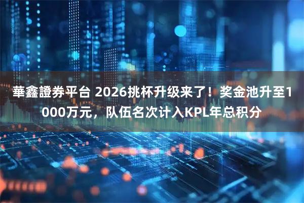 華鑫證券平台 2026挑杯升级来了！奖金池升至1000万元，队伍名次计入KPL年总积分