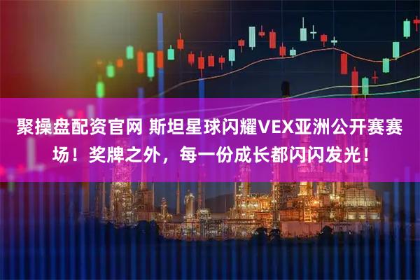聚操盘配资官网 斯坦星球闪耀VEX亚洲公开赛赛场！奖牌之外，每一份成长都闪闪发光！