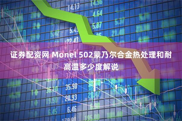 证券配资网 Monel 502蒙乃尔合金热处理和耐高温多少度解说