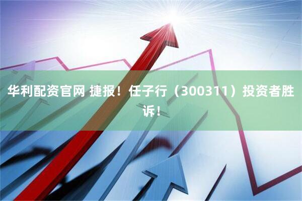 华利配资官网 捷报！任子行（300311）投资者胜诉！