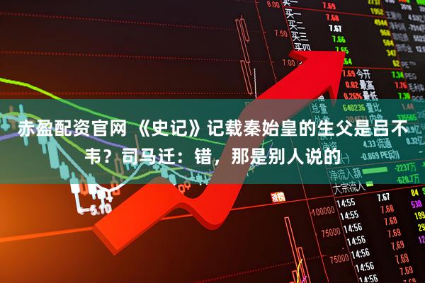 赤盈配资官网 《史记》记载秦始皇的生父是吕不韦？司马迁：错，那是别人说的