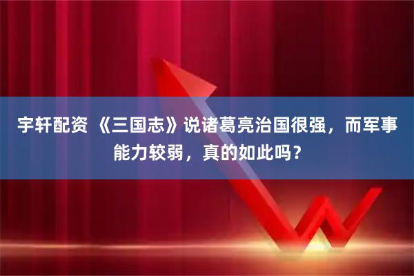 宇轩配资 《三国志》说诸葛亮治国很强，而军事能力较弱，真的如此吗？