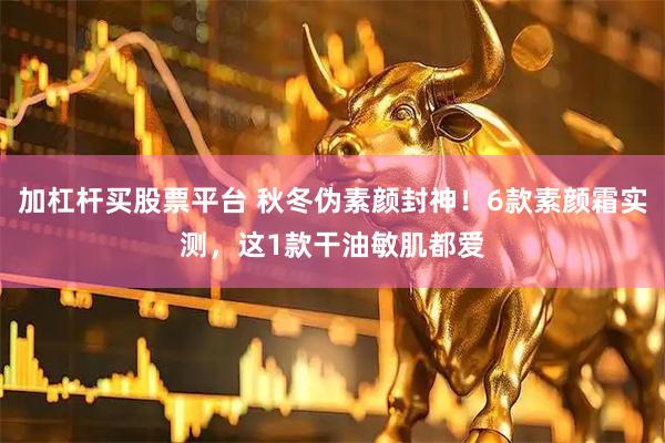 加杠杆买股票平台 秋冬伪素颜封神！6款素颜霜实测，这1款干油敏肌都爱