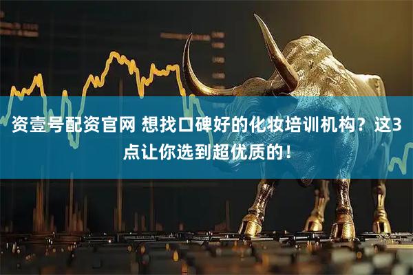 资壹号配资官网 想找口碑好的化妆培训机构？这3点让你选到超优质的！