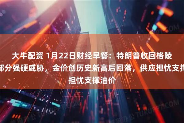 大牛配资 1月22日财经早餐：特朗普收回格陵兰岛部分强硬威胁，金价创历史新高后回落，供应担忧支撑油价