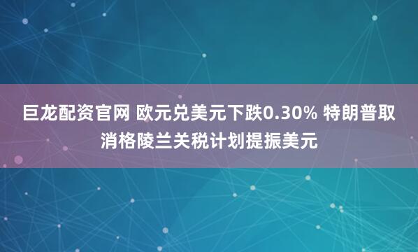 巨龙配资官网 欧元兑美元下跌0.30% 特朗普取消格陵兰关税计划提振美元