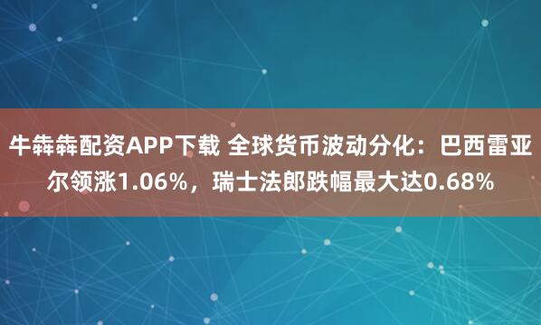 牛犇犇配资APP下载 全球货币波动分化：巴西雷亚尔领涨1.06%，瑞士法郎跌幅最大达0.68%