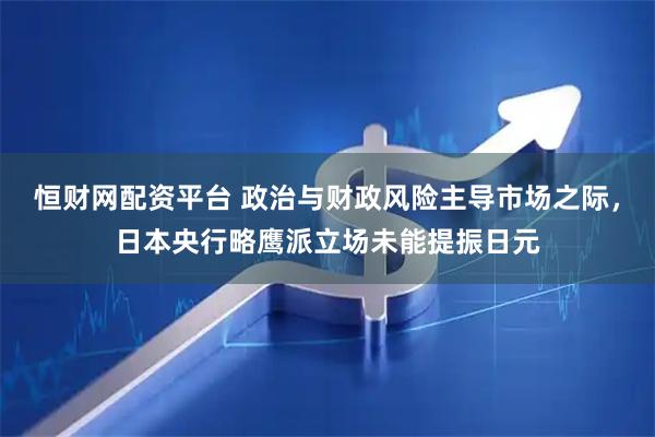恒财网配资平台 政治与财政风险主导市场之际，日本央行略鹰派立场未能提振日元