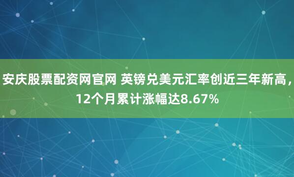安庆股票配资网官网 英镑兑美元汇率创近三年新高，12个月累计涨幅达8.67%