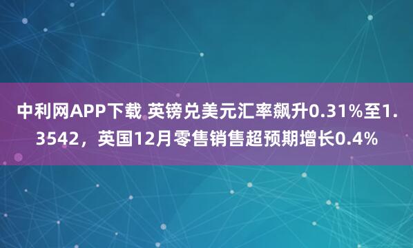 中利网APP下载 英镑兑美元汇率飙升0.31%至1.3542，英国12月零售销售超预期增长0.4%