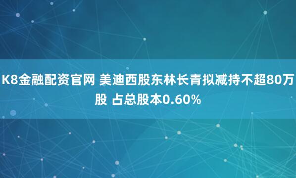 K8金融配资官网 美迪西股东林长青拟减持不超80万股 占总股本0.60%