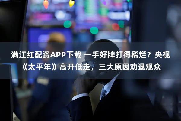满江红配资APP下载 一手好牌打得稀烂？央视《太平年》高开低走，三大原因劝退观众