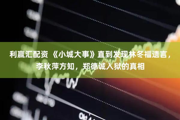 利赢汇配资 《小城大事》直到发现林冬福遗言，李秋萍方知，郑德诚入狱的真相