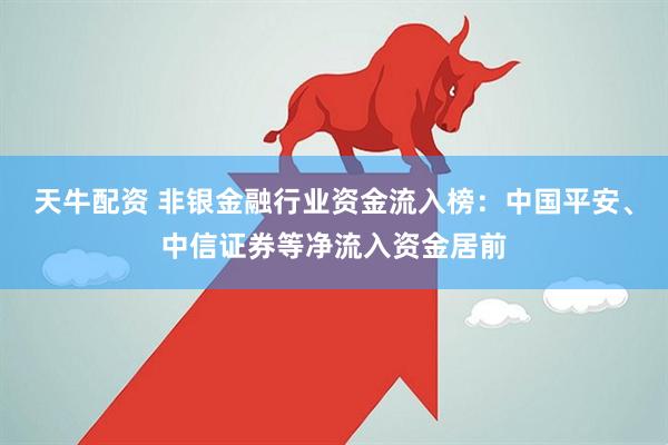 天牛配资 非银金融行业资金流入榜：中国平安、中信证券等净流入资金居前